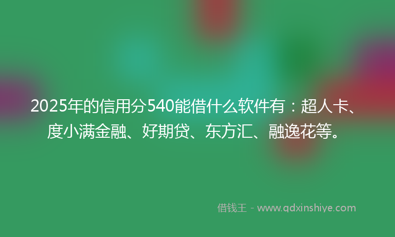 2025年的信用分540能借什么软件有：超人卡、度小满金融、好期贷、东方汇、融逸花等。