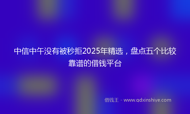 中信中午没有被秒拒2025年精选，盘点五个比较靠谱的借钱平台