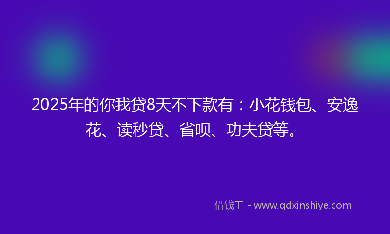 2025年的你我贷8天不下款有：小花钱包、安逸花、读秒贷、省呗、功夫贷等。