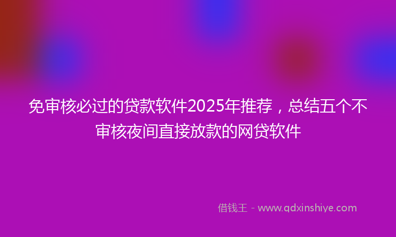 免审核必过的贷款软件2025年推荐，总结五个不审核夜间直接放款的网贷软件