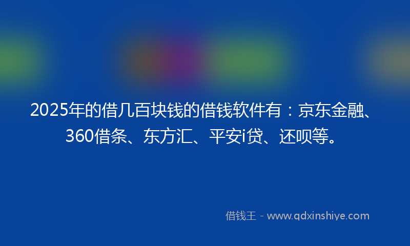 2025年的借几百块钱的借钱软件有：京东金融、360借条、东方汇、平安i贷、还呗等。