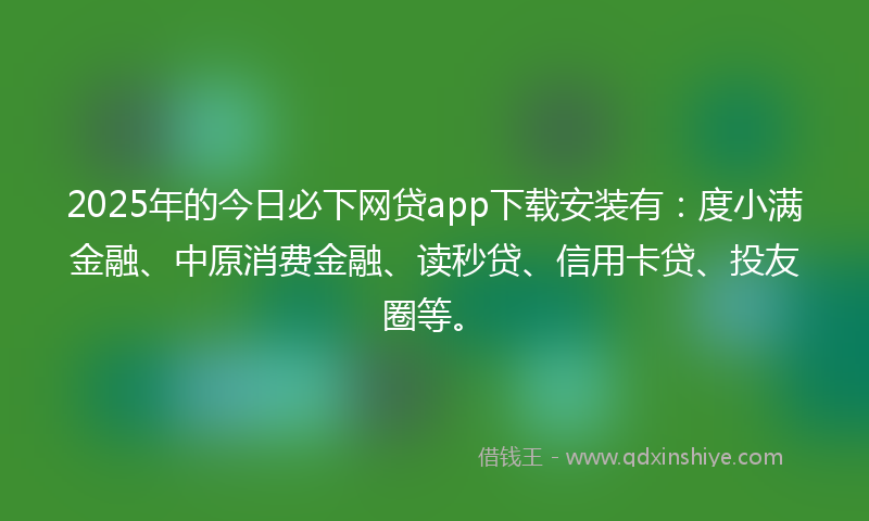 2025年的今日必下网贷app下载安装有：度小满金融、中原消费金融、读秒贷、信用卡贷、投友圈等。