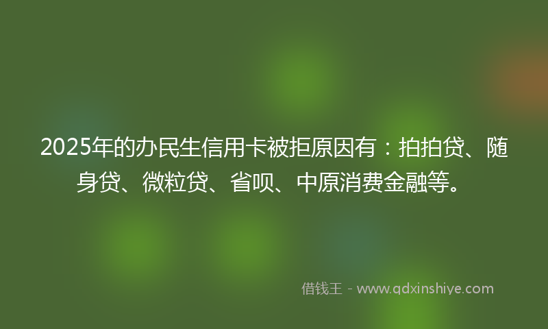 2025年的办民生信用卡被拒原因有：拍拍贷、随身贷、微粒贷、省呗、中原消费金融等。
