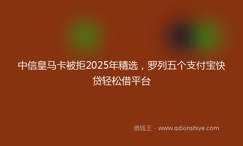 中信皇马卡被拒2025年精选，罗列五个支付宝快贷轻松借平台