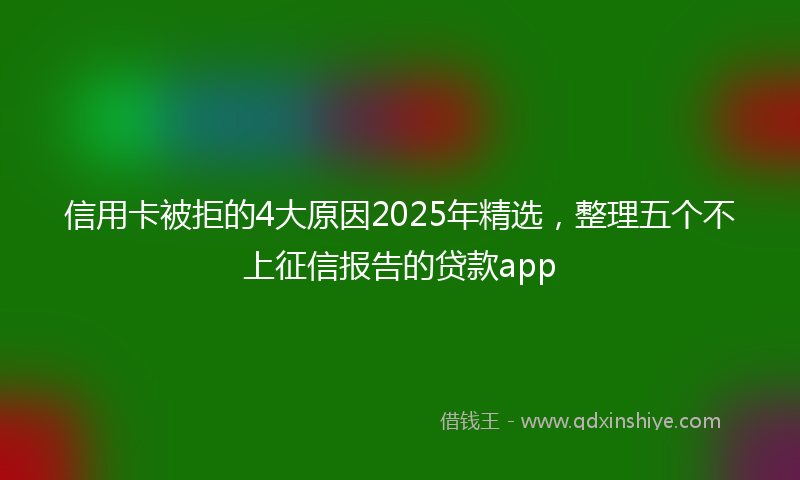 信用卡被拒的4大原因2025年精选，整理五个不上征信报告的贷款app