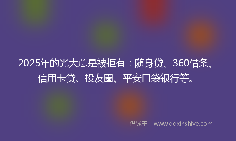 2025年的光大总是被拒有：随身贷、360借条、信用卡贷、投友圈、平安口袋银行等。