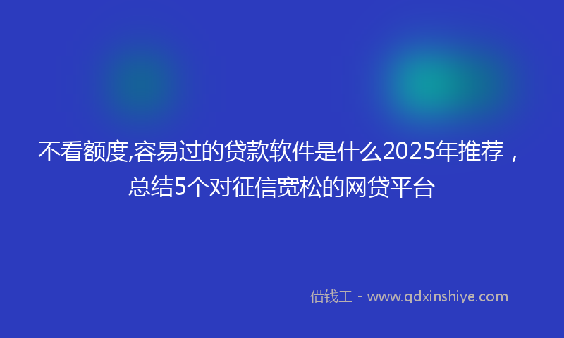 不看额度,容易过的贷款软件是什么2025年推荐，总结5个对征信宽松的网贷平台