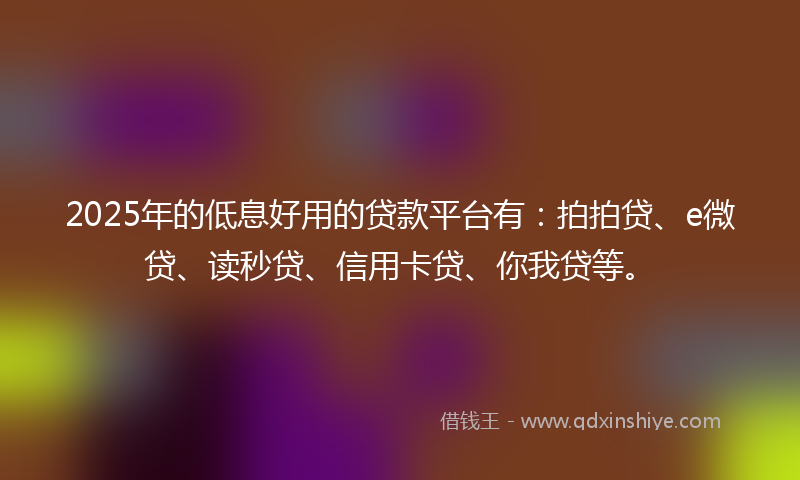 2025年的低息好用的贷款平台有：拍拍贷、e微贷、读秒贷、信用卡贷、你我贷等。