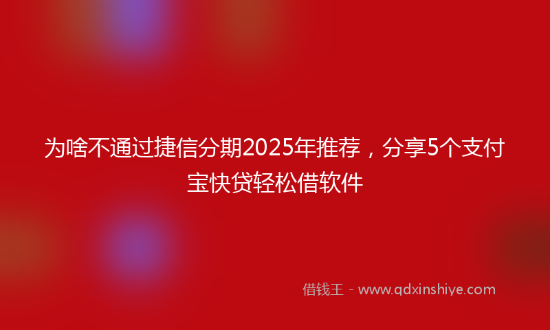 为啥不通过捷信分期2025年推荐，分享5个支付宝快贷轻松借软件