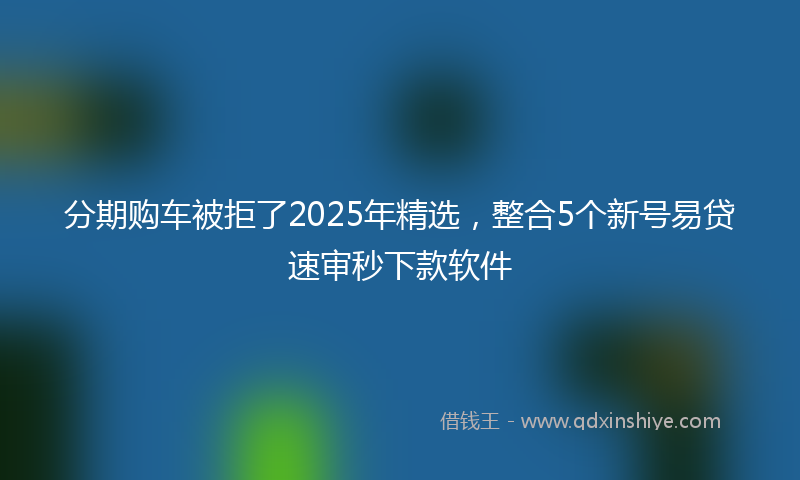 分期购车被拒了2025年精选，整合5个新号易贷速审秒下款软件