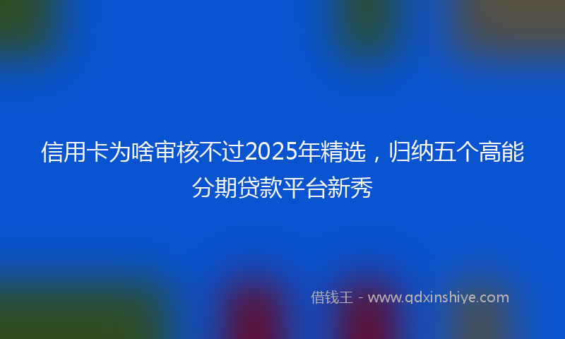 信用卡为啥审核不过2025年精选，归纳五个高能分期贷款平台新秀