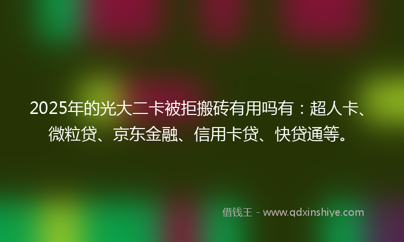 2025年的光大二卡被拒搬砖有用吗有：超人卡、微粒贷、京东金融、信用卡贷、快贷通等。