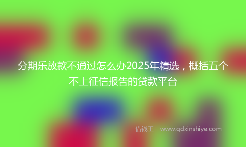 分期乐放款不通过怎么办2025年精选，概括五个不上征信报告的贷款平台