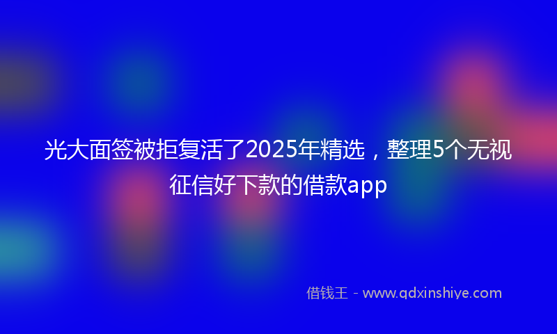 光大面签被拒复活了2025年精选，整理5个无视征信好下款的借款app