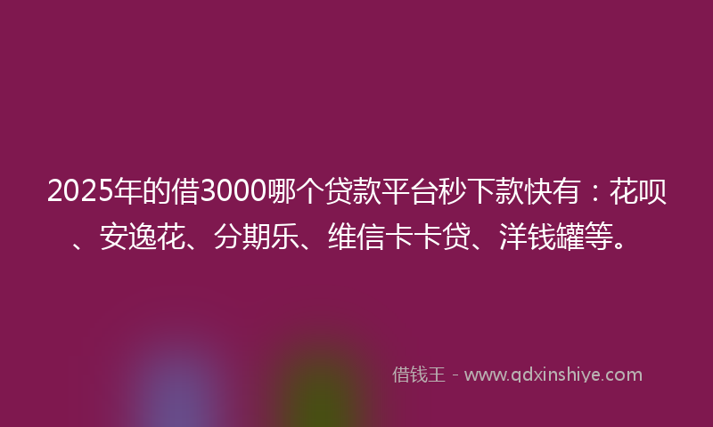 2025年的借3000哪个贷款平台秒下款快有：花呗、安逸花、分期乐、维信卡卡贷、洋钱罐等。
