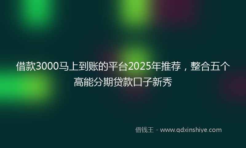 借款3000马上到账的平台2025年推荐，整合五个高能分期贷款口子新秀