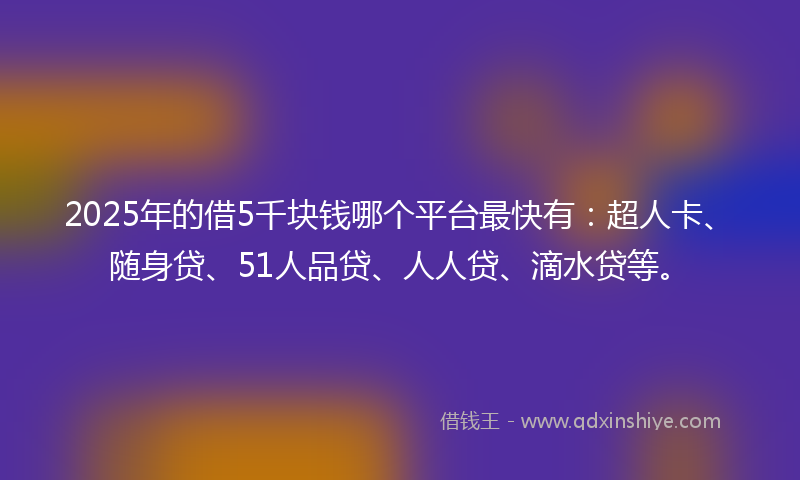 2025年的借5千块钱哪个平台最快有：超人卡、随身贷、51人品贷、人人贷、滴水贷等。