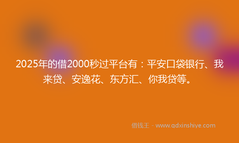 2025年的借2000秒过平台有：平安口袋银行、我来贷、安逸花、东方汇、你我贷等。