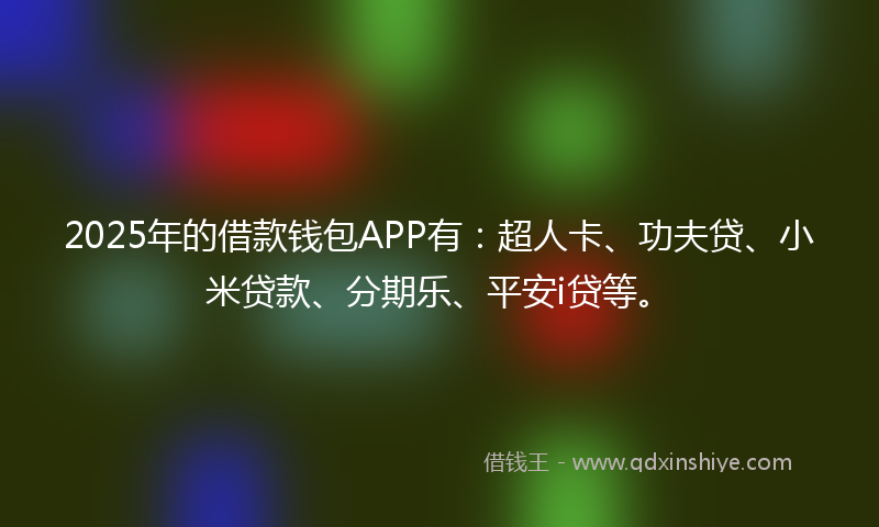 2025年的借款钱包APP有：超人卡、功夫贷、小米贷款、分期乐、平安i贷等。