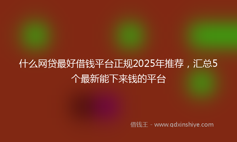 什么网贷最好借钱平台正规2025年推荐，汇总5个最新能下来钱的平台