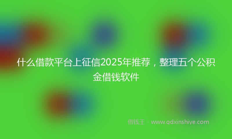 什么借款平台上征信2025年推荐，整理五个公积金借钱软件