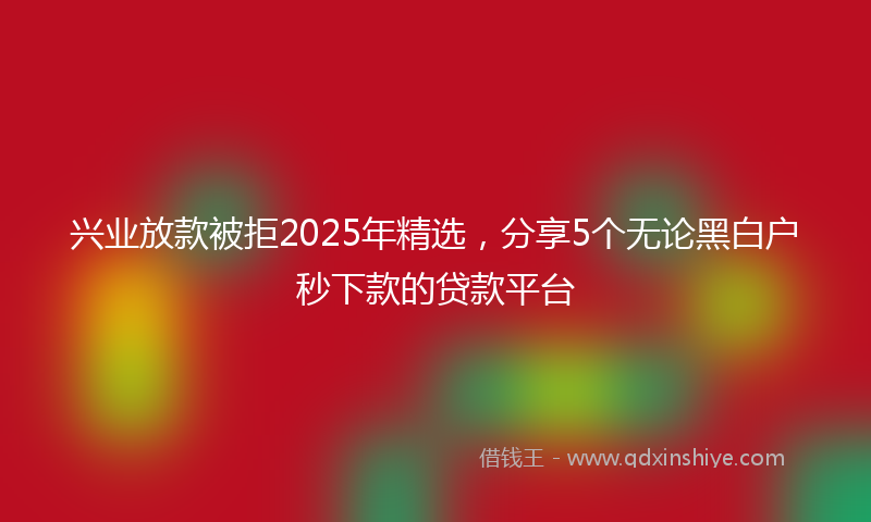 兴业放款被拒2025年精选，分享5个无论黑白户秒下款的贷款平台