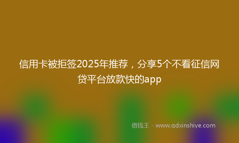 信用卡被拒签2025年推荐，分享5个不看征信网贷平台放款快的app