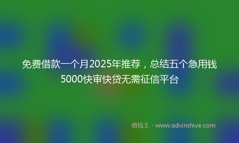 免费借款一个月2025年推荐，总结五个急用钱5000快审快贷无需征信平台