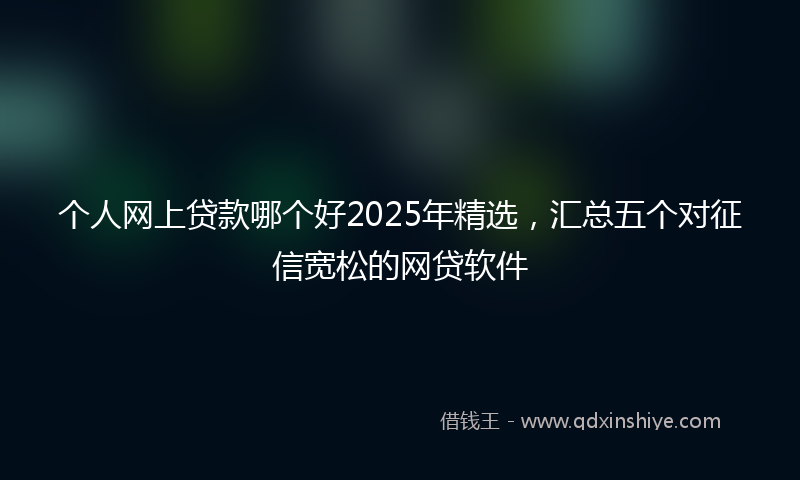 个人网上贷款哪个好2025年精选，汇总五个对征信宽松的网贷软件
