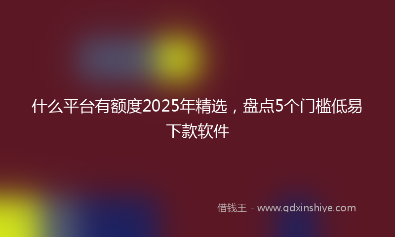什么平台有额度2025年精选，盘点5个门槛低易下款软件