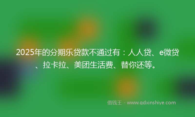 2025年的分期乐贷款不通过有：人人贷、e微贷、拉卡拉、美团生活费、替你还等。