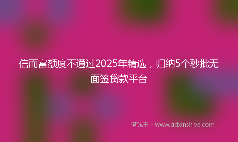 信而富额度不通过2025年精选，归纳5个秒批无面签贷款平台