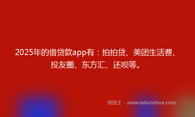 2025年的借贷款app有：拍拍贷、美团生活费、投友圈、东方汇、还呗等。