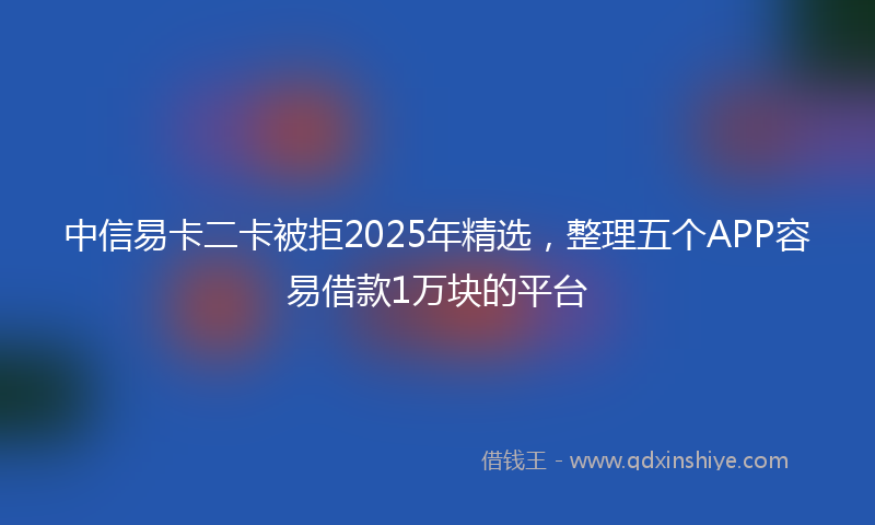 中信易卡二卡被拒2025年精选，整理五个APP容易借款1万块的平台
