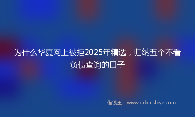 为什么华夏网上被拒2025年精选，归纳五个不看负债查询的口子