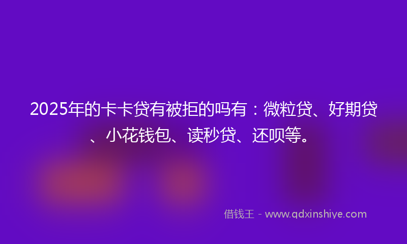 2025年的卡卡贷有被拒的吗有：微粒贷、好期贷、小花钱包、读秒贷、还呗等。