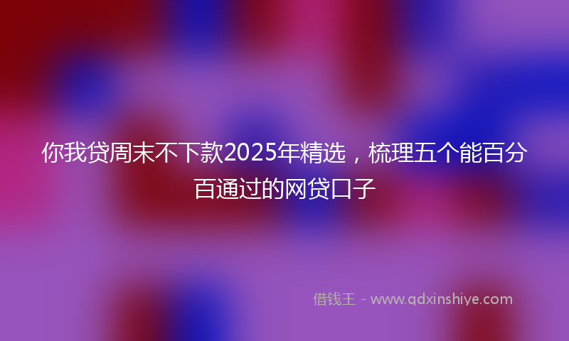 你我贷周末不下款2025年精选，梳理五个能百分百通过的网贷口子