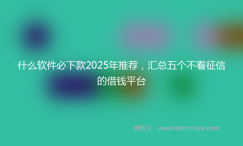 什么软件必下款2025年推荐，汇总五个不看征信的借钱平台