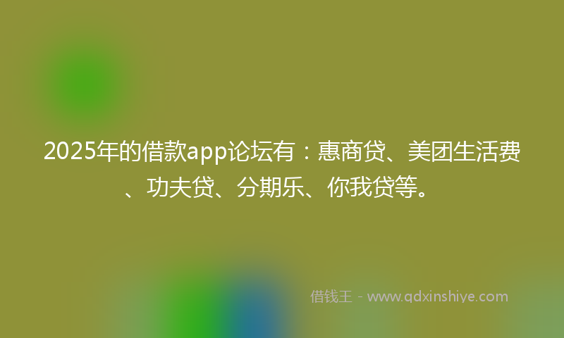 2025年的借款app论坛有：惠商贷、美团生活费、功夫贷、分期乐、你我贷等。