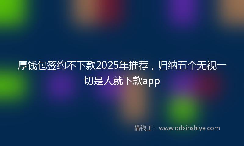 厚钱包签约不下款2025年推荐，归纳五个无视一切是人就下款app