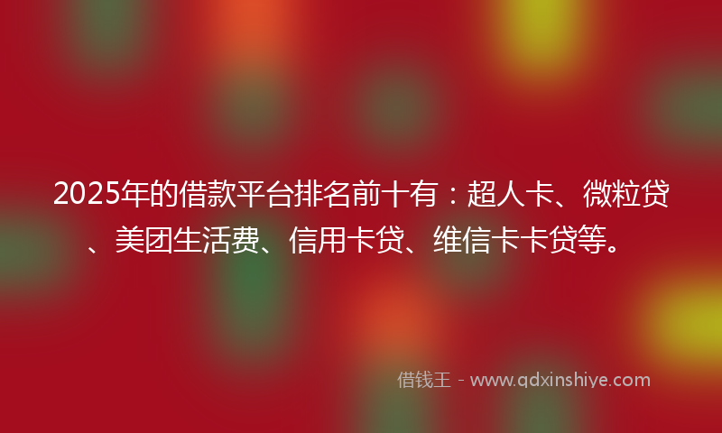 2025年的借款平台排名前十有：超人卡、微粒贷、美团生活费、信用卡贷、维信卡卡贷等。