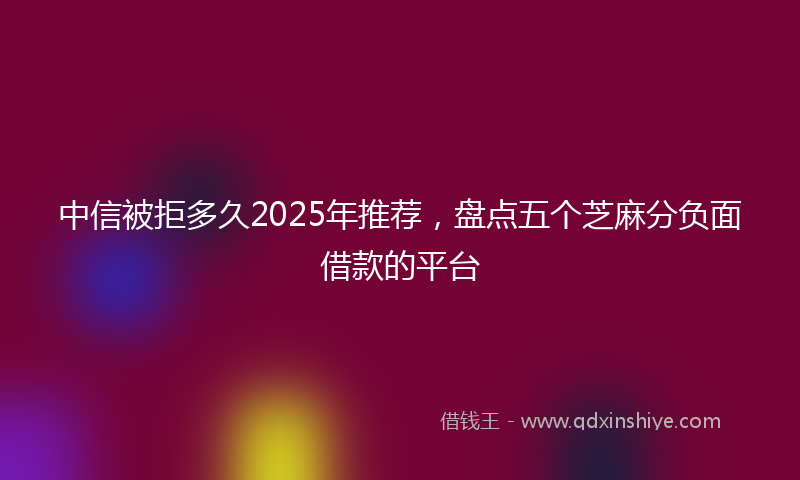 中信被拒多久2025年推荐，盘点五个芝麻分负面借款的平台