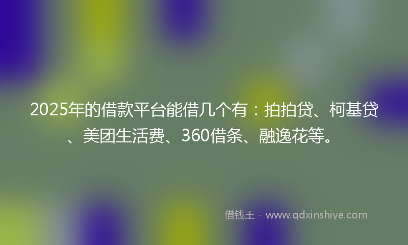 2025年的借款平台能借几个有：拍拍贷、柯基贷、美团生活费、360借条、融逸花等。