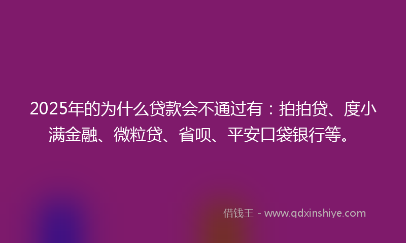 2025年的为什么贷款会不通过有:拍拍贷、度小满金融、微粒贷、省呗、平安口袋银行等。