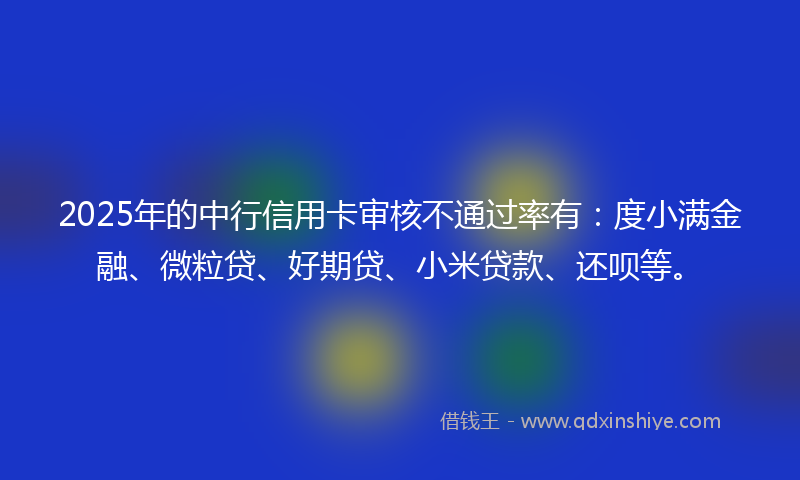 2025年的中行信用卡审核不通过率有：度小满金融、微粒贷、好期贷、小米贷款、还呗等。