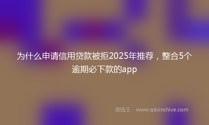 为什么申请信用贷款被拒2025年推荐，整合5个逾期必下款的app