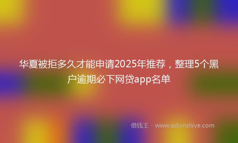 华夏被拒多久才能申请2025年推荐，整理5个黑户逾期必下网贷app名单