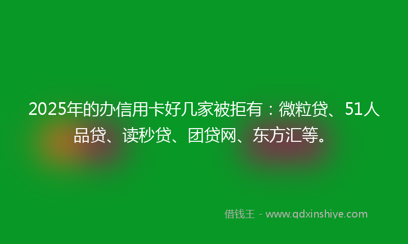 2025年的办信用卡好几家被拒有：微粒贷、51人品贷、读秒贷、团贷网、东方汇等。