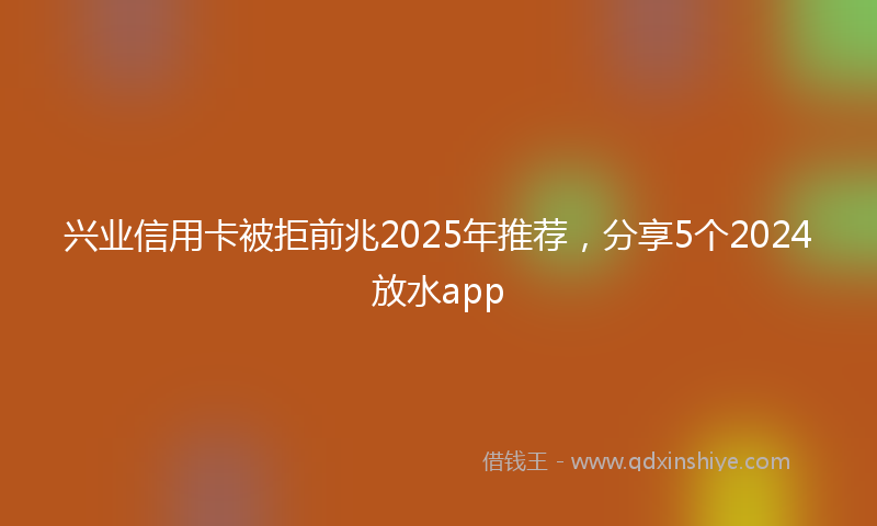 兴业信用卡被拒前兆2025年推荐，分享5个2024放水app