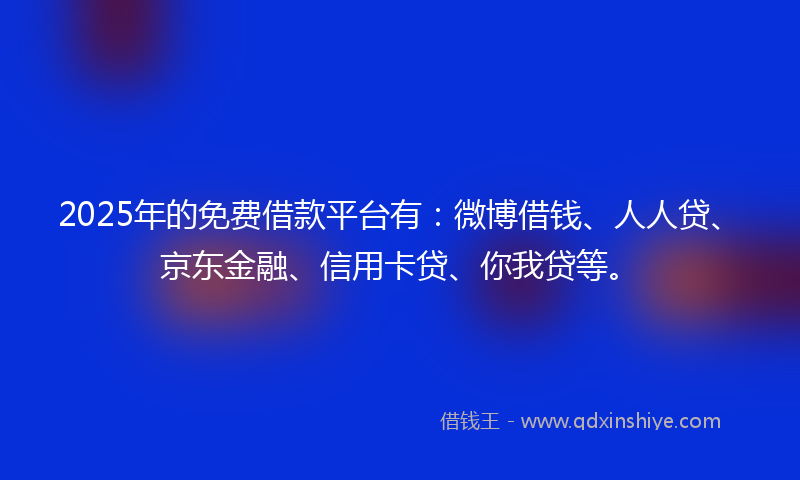 2025年的免费借款平台有：微博借钱、人人贷、京东金融、信用卡贷、你我贷等。